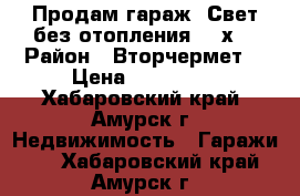 Продам гараж. Свет,без отопления.  6х4 › Район ­ Вторчермет  › Цена ­ 110 000 - Хабаровский край, Амурск г. Недвижимость » Гаражи   . Хабаровский край,Амурск г.